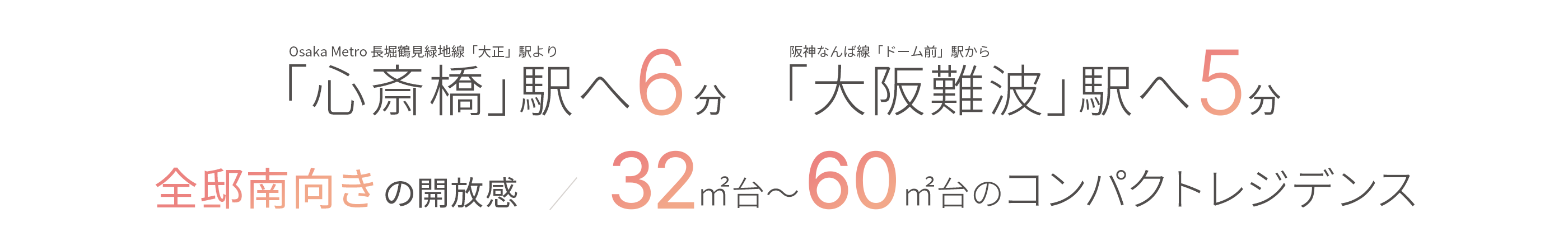 Osaka Metro 長堀鶴見緑地線「大正」駅より「心斎橋」駅へ6分　阪神なんば線「ドーム前」駅から「大阪難波」駅へ5分　全邸南向きの開放感　32㎡台～60㎡台のコンパクトレジデンス